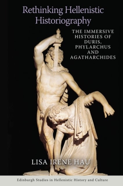 Rethinking Hellenistic Historiography - The Immersive Histories of Duris, Phylarchus and Agatharchides