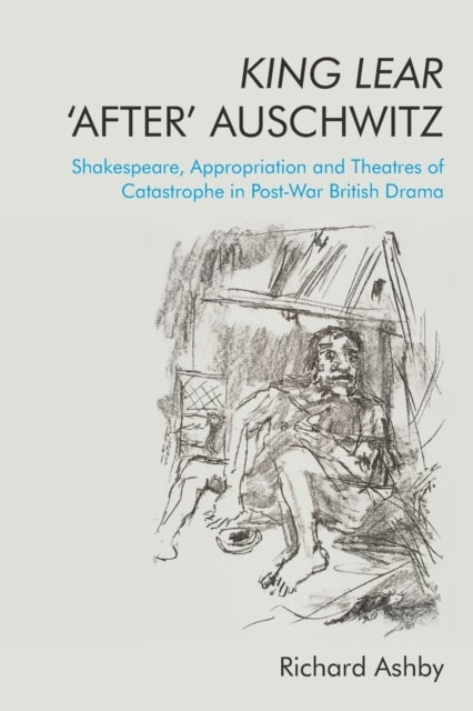 King Lear ‘After’ Auschwitz - Shakespeare, Appropriation and Theatres of Catastrophe in Post-War British Drama