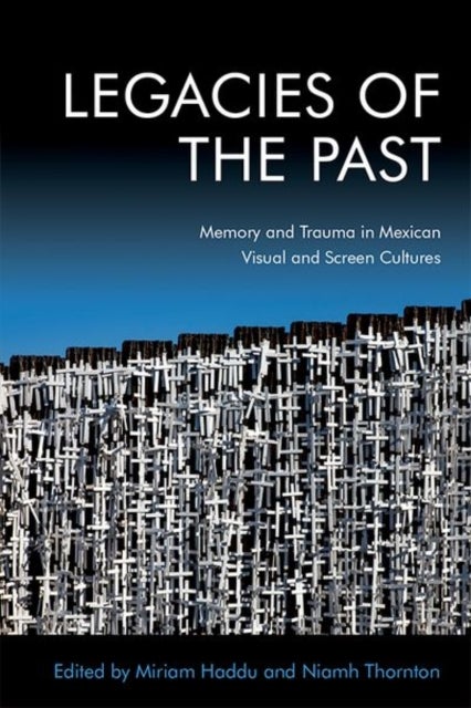Legacies of the Past - Memory and Trauma in Mexican Visual and Screen Cultures