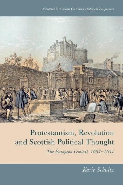 Protestantism, Revolution and Scottish Political Thought - The European Context, 1637-1651