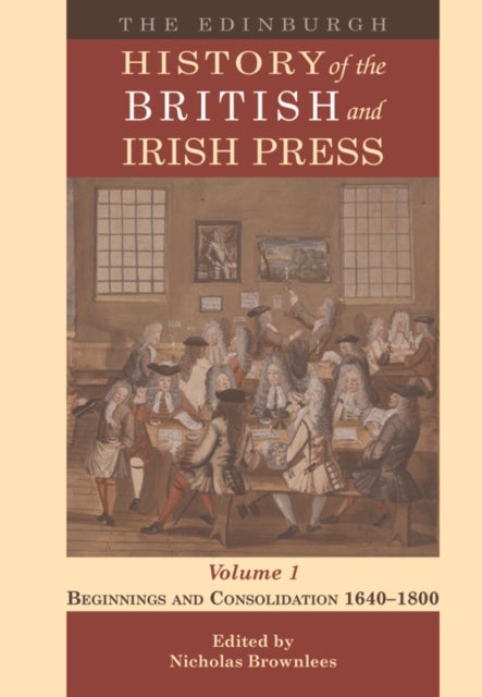 The Edinburgh History of the British and Irish Press, Volume 1 - Beginnings and Consolidation 1640–1800