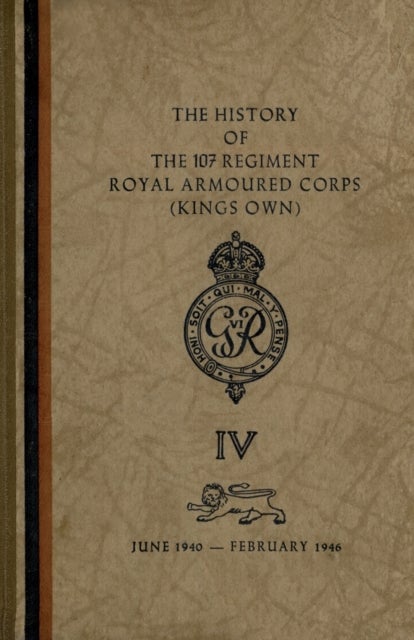 The History of The 107 Regiment Royal Armoured Corps (King's Own) - June 1940-February 1946