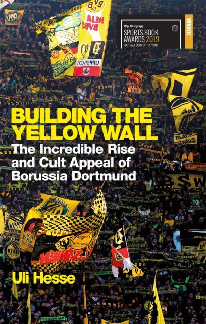 Building the Yellow Wall - The Incredible Rise and Cult Appeal of Borussia Dortmund: WINNER OF THE FOOTBALL BOOK OF THE YEAR 2019