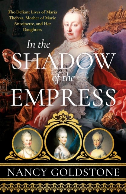 In the Shadow of the Empress - The Defiant Lives of Maria Theresa, Mother of Marie Antoinette, and Her Daughters