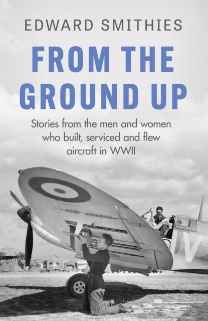 From the Ground Up - Stories from the men and women who built, serviced and flew aircraft in WWII
