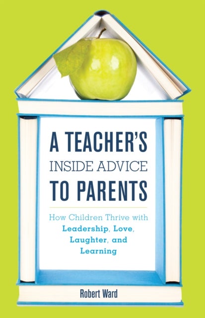 A Teacher's Inside Advice to Parents - How Children Thrive with Leadership, Love, Laughter, and Learning