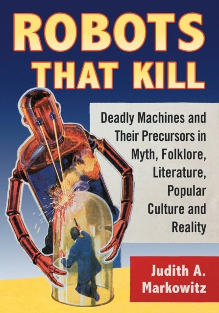 Robots That Kill - Deadly Machines and Their Precursors in Myth, Folklore, Literature, Popular Culture and Reality