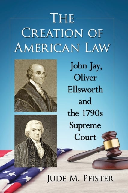 The Creation of American Law - John Jay, Oliver Ellsworth and the 1790s Supreme Court