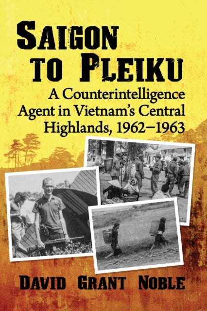 Saigon to Pleiku - A Counterintelligence Agent in Vietnam's Central Highlands, 1962-1963