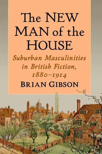 The New Man of the House - Suburban Masculinities in British Fiction, 1880-1914