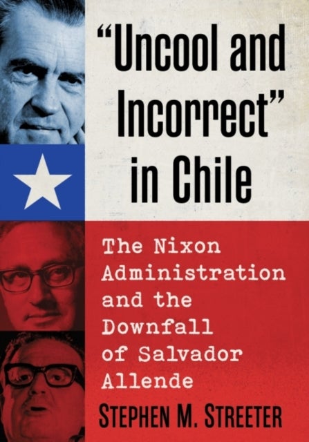 Uncool and Incorrect" in Chile - The Nixon Administration and the Downfall of Salvador Allende