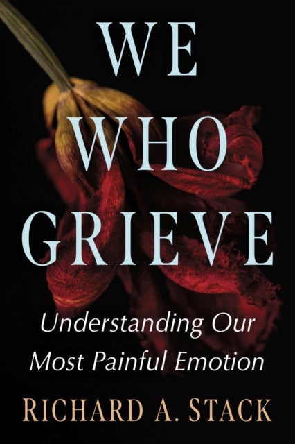 We Who Grieve - Understanding Our Most Painful Emotion