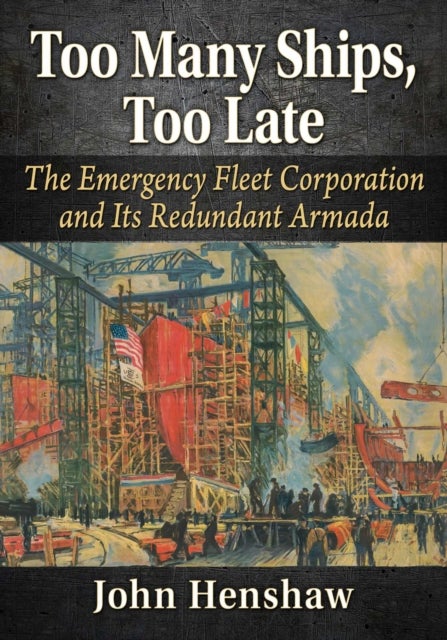 Too Many Ships, Too Late - A History of the Emergency Fleet Corporation in World War I
