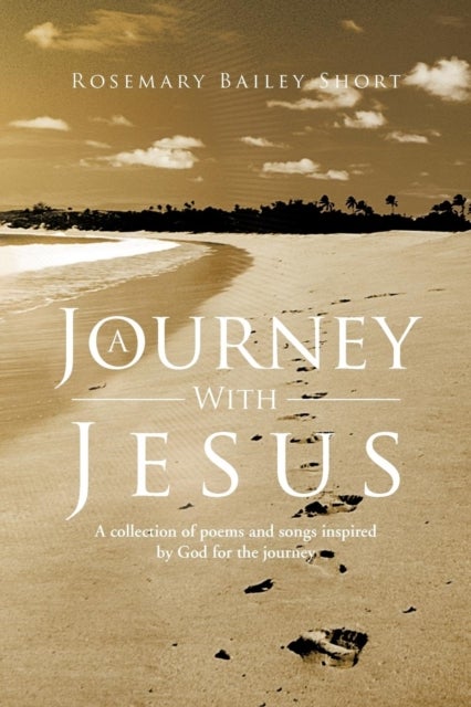 A Journey With Jesus - A Collection of Poems and Songs Inspired by God for the Journey