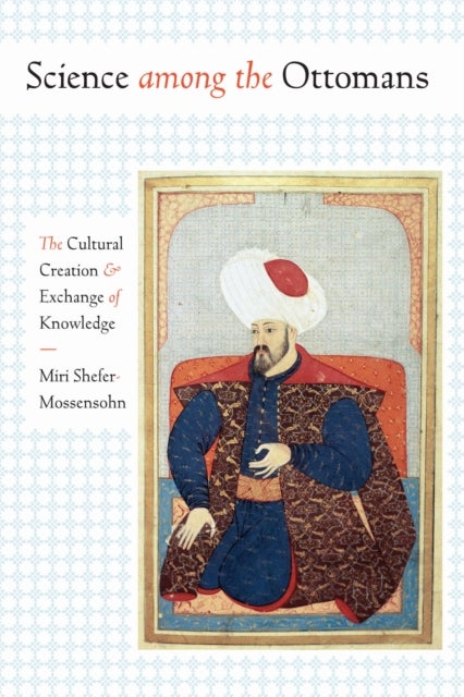 Science Among the Ottomans - The Cultural Creation and Exchange of Knowledge