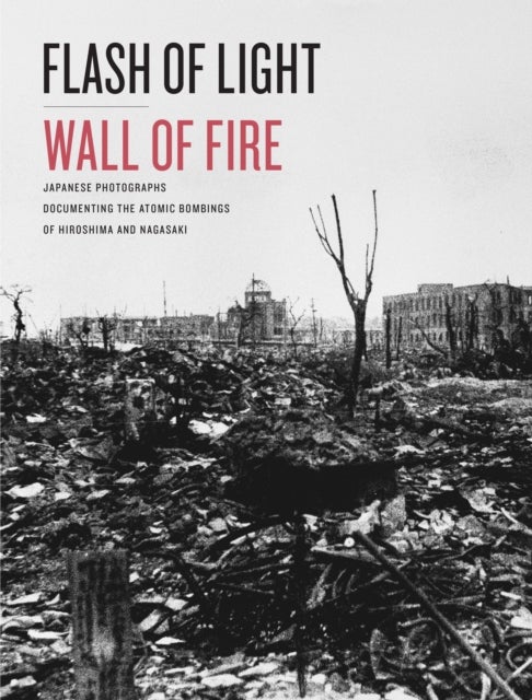 Flash of Light, Wall of Fire - Japanese Photographs Documenting the Atomic Bombings of Hiroshima and Nagasaki