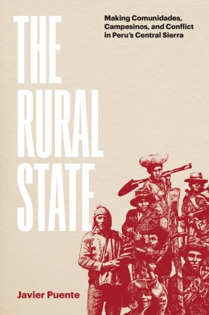 The Rural State - Making Comunidades, Campesinos, and Conflict in Peru's Central Sierra