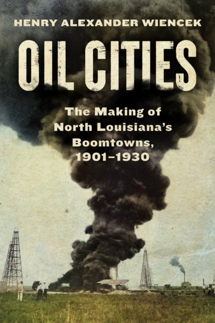 Oil Cities - The Making of North Louisiana's Boomtowns, 1901-1930