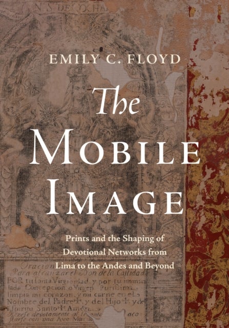 The Mobile Image - Prints and the Shaping of Devotional Networks from Lima to the Andes and Beyond