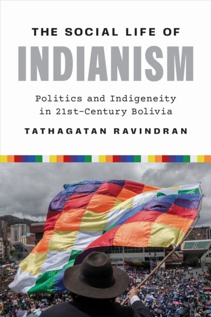 The Social Life of Indianism - Politics and Indigeneity in Twenty-First-Century Bolivia