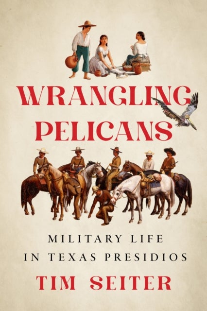 Wrangling Pelicans - Military Life in Texas Presidios