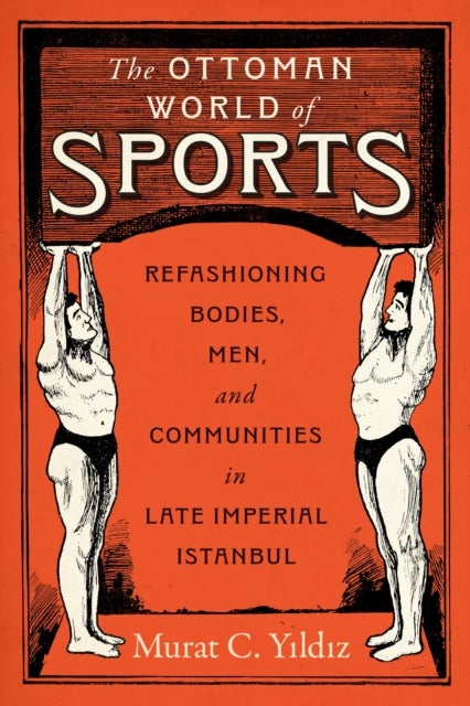 The Ottoman World of Sports - Refashioning Bodies, Men, and Communities in Late Imperial Istanbul