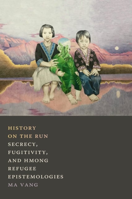History on the Run - Secrecy, Fugitivity, and Hmong Refugee Epistemologies