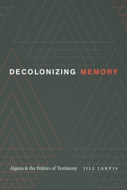 Decolonizing Memory - Algeria and the Politics of Testimony
