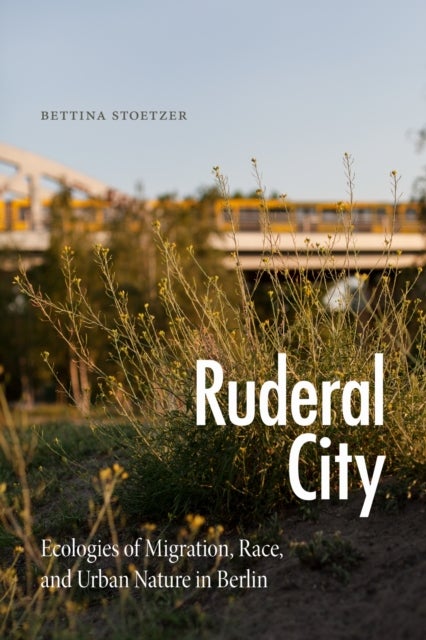 Ruderal City - Ecologies of Migration, Race, and Urban Nature in Berlin