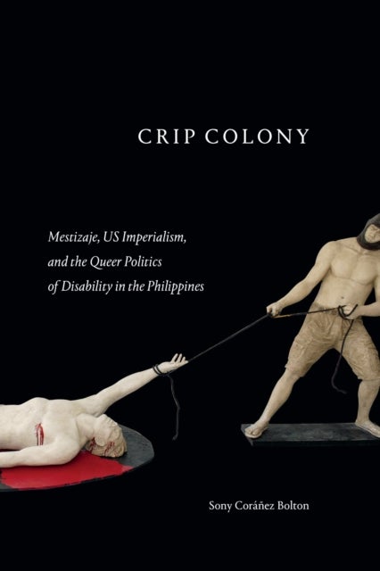 Crip Colony - Mestizaje, US Imperialism, and the Queer Politics of Disability in the Philippines