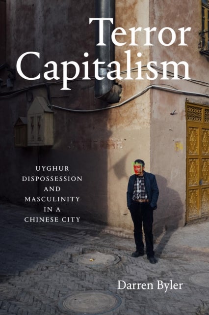 Terror Capitalism - Uyghur Dispossession and Masculinity in a Chinese City