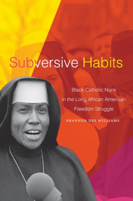 Subversive Habits - Black Catholic Nuns in the Long African American Freedom Struggle