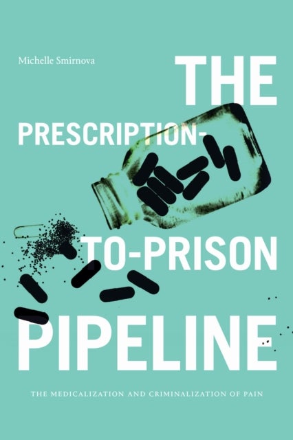 The Prescription-to-Prison Pipeline - The Medicalization and Criminalization of Pain