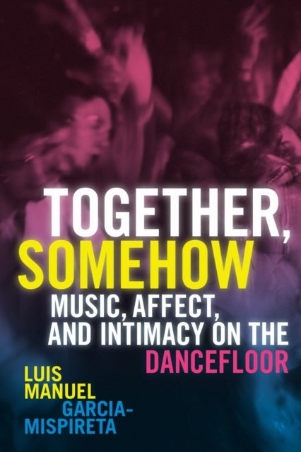 Together, Somehow - Music, Affect, and Intimacy on the Dancefloor