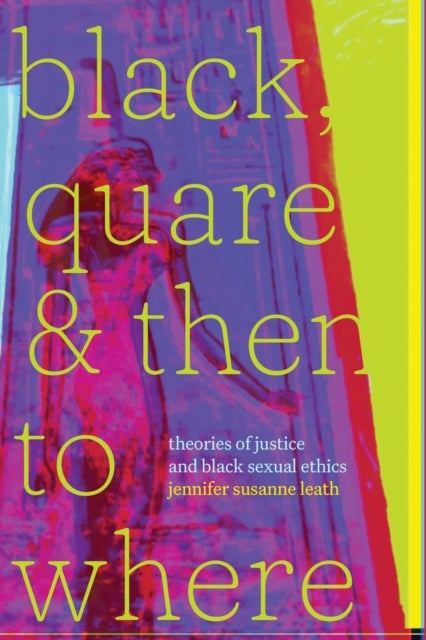 Black, Quare, and Then to Where - Theories of Justice and Black Sexual Ethics