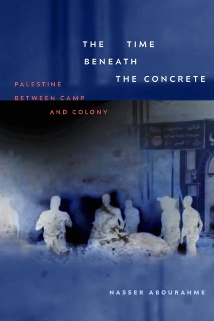 The Time Beneath the Concrete - Palestine Between Camp and Colony