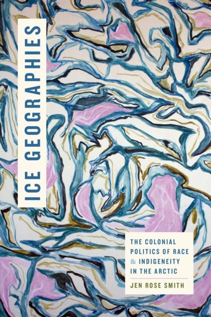 Ice Geographies - The Colonial Politics of Race and Indigeneity in the Arctic