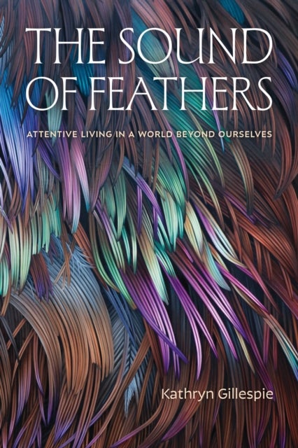 The Sound of Feathers - Attentive Living in a World Beyond Ourselves