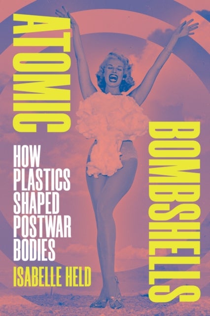 Atomic Bombshells - How Plastics Shaped Postwar Bodies