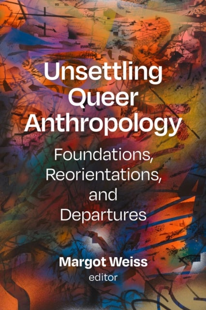 Unsettling Queer Anthropology - Foundations, Reorientations, and Departures
