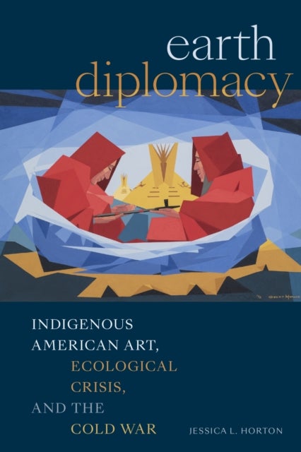 Earth Diplomacy - Indigenous American Art, Ecological Crisis, and the Cold War