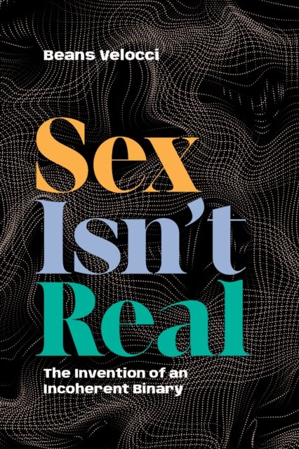 Sex Isn't Real - The Invention of an Incoherent Binary