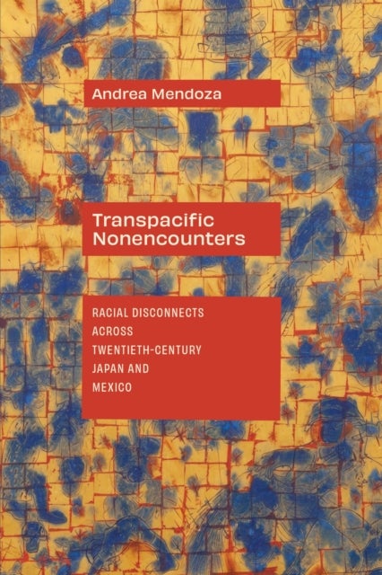 Transpacific Nonencounters - Racial Disconnects Across Twentieth-Century Japan and Mexico