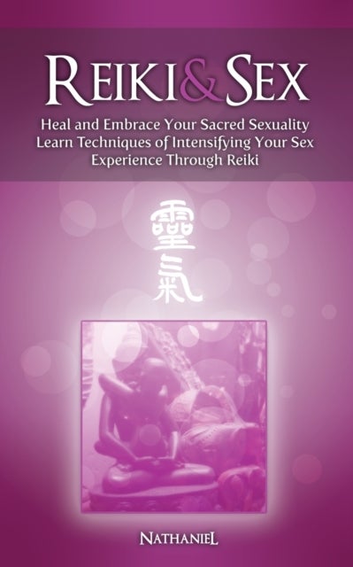 Reiki & Sex - Heal and Embrace Your Sacred Sexuality - Learn Techniques of Intensifying Your Sex Experience Through Reiki
