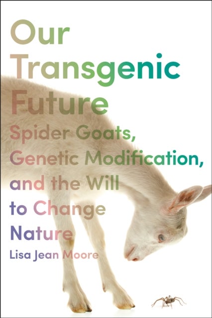 Our Transgenic Future - Spider Goats, Genetic Modification, and the Will to Change Nature