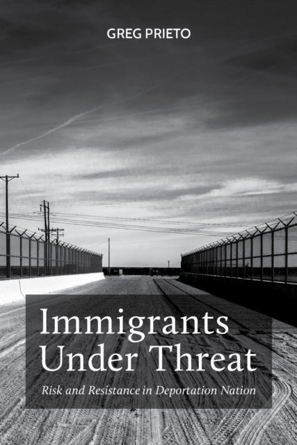 Immigrants Under Threat - Risk and Resistance in Deportation Nation