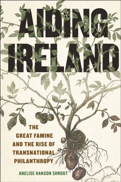 Aiding Ireland - The Great Famine and the Rise of Transnational Philanthropy