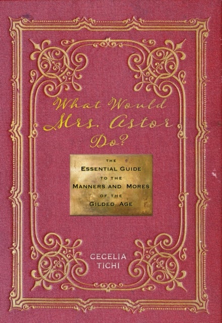 What Would Mrs. Astor Do? - The Essential Guide to the Manners and Mores of the Gilded Age