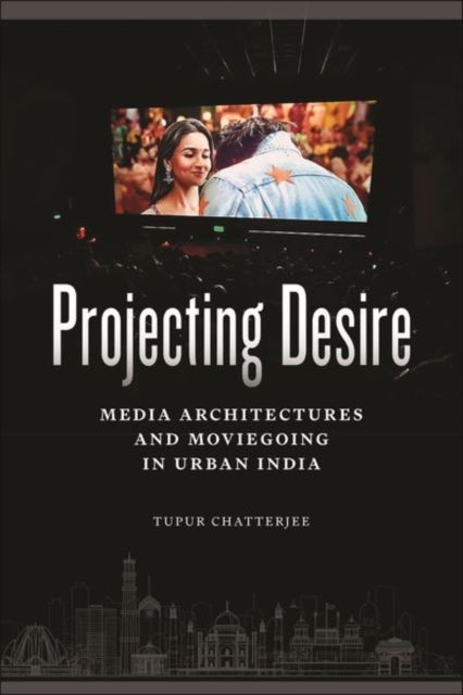 Projecting Desire - Media Architectures and Moviegoing in Urban India