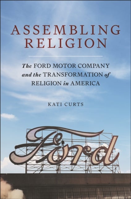 Assembling Religion - The Ford Motor Company and the Transformation of Religion in America
